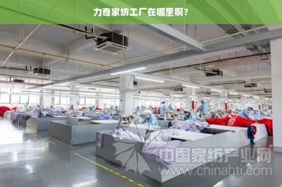 力奇家纺工厂在哪里啊?